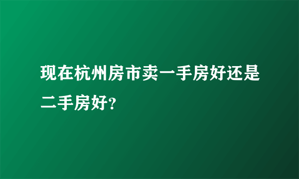 现在杭州房市卖一手房好还是二手房好？