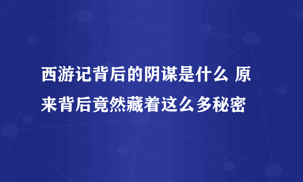 西游记背后的阴谋是什么 原来背后竟然藏着这么多秘密 
