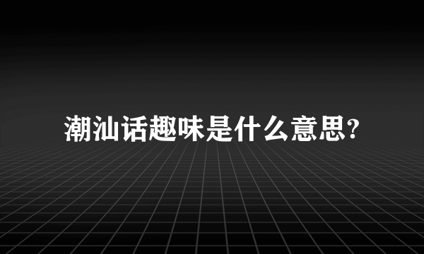 潮汕话趣味是什么意思?