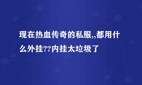 现在热血传奇的私服,,都用什么外挂??内挂太垃圾了