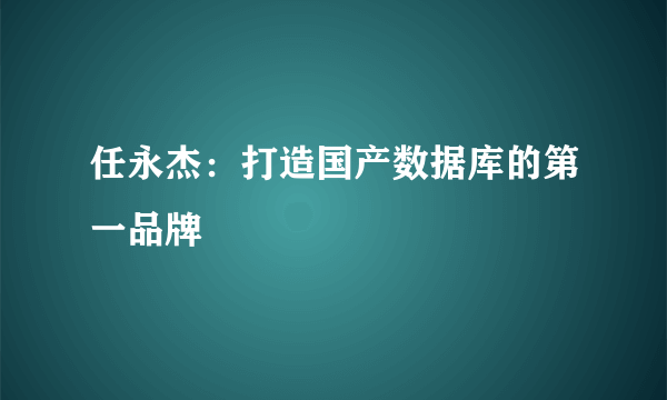 任永杰：打造国产数据库的第一品牌