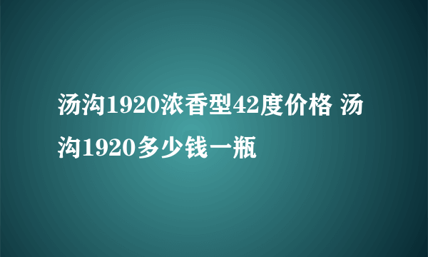 汤沟1920浓香型42度价格 汤沟1920多少钱一瓶