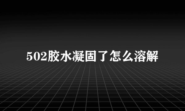 502胶水凝固了怎么溶解