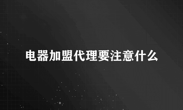 电器加盟代理要注意什么