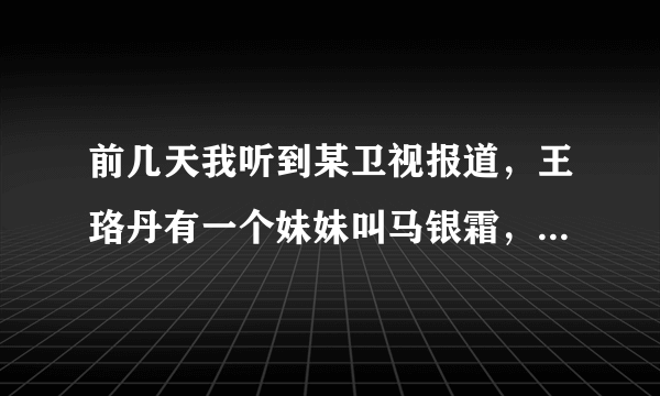 前几天我听到某卫视报道，王珞丹有一个妹妹叫马银霜，属实吗？