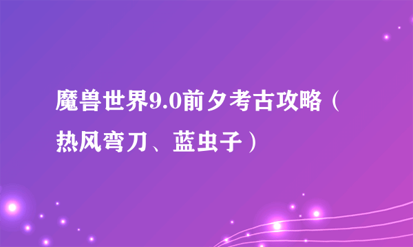 魔兽世界9.0前夕考古攻略（热风弯刀、蓝虫子）
