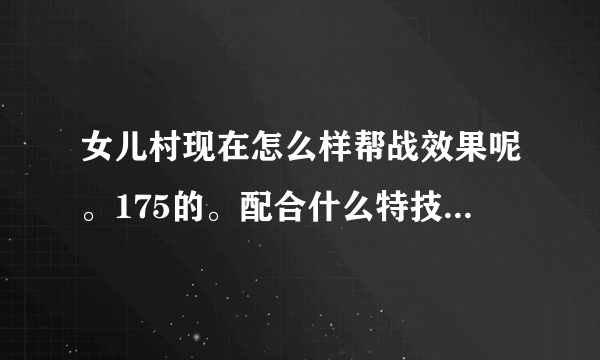 女儿村现在怎么样帮战效果呢。175的。配合什么特技比较好。法宝带什么。变身卡变什么