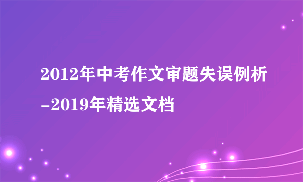 2012年中考作文审题失误例析-2019年精选文档