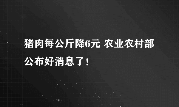 猪肉每公斤降6元 农业农村部公布好消息了！