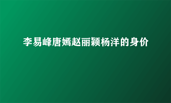 李易峰唐嫣赵丽颖杨洋的身价