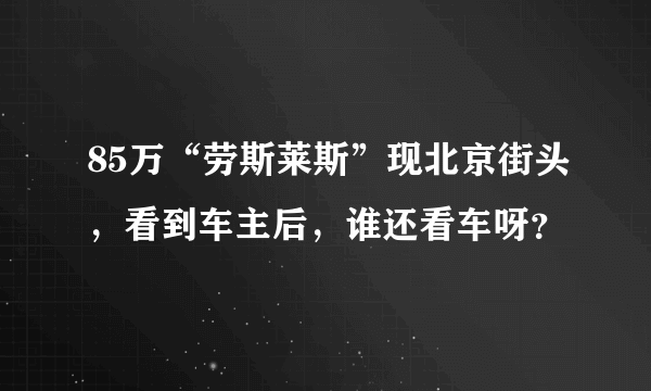 85万“劳斯莱斯”现北京街头，看到车主后，谁还看车呀？