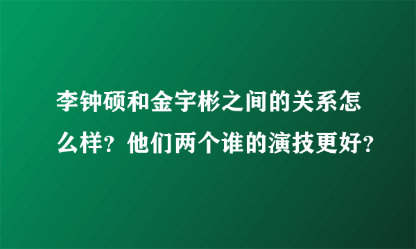 李钟硕和金宇彬之间的关系怎么样？他们两个谁的演技更好？