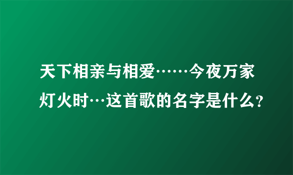 天下相亲与相爱……今夜万家灯火时…这首歌的名字是什么？