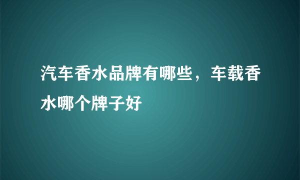 汽车香水品牌有哪些，车载香水哪个牌子好