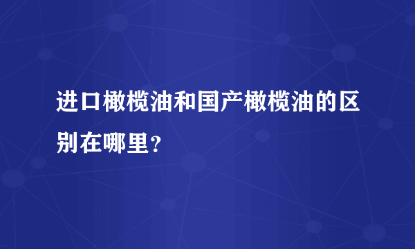 进口橄榄油和国产橄榄油的区别在哪里？
