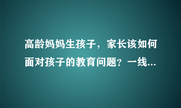 高龄妈妈生孩子，家长该如何面对孩子的教育问题？一线老师来支招