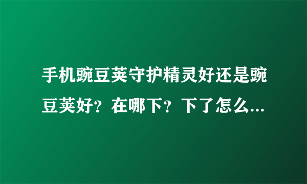 手机豌豆荚守护精灵好还是豌豆荚好？在哪下？下了怎么安装到手机？