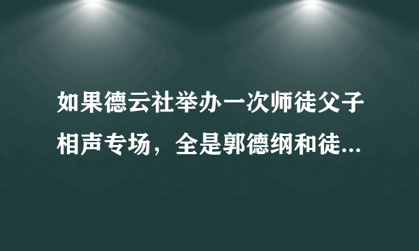 如果德云社举办一次师徒父子相声专场，全是郭德纲和徒弟们分别合作，你觉得上座率高吗？