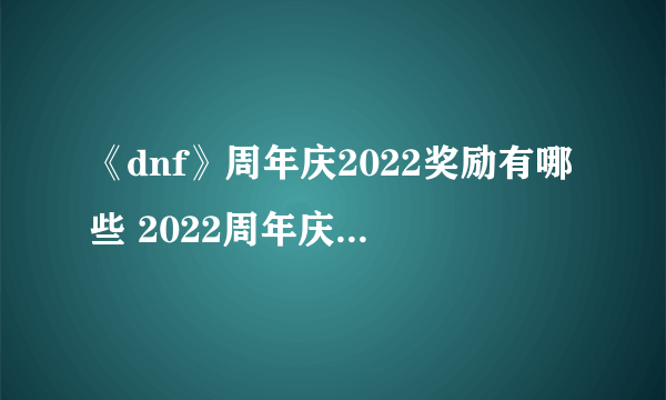 《dnf》周年庆2022奖励有哪些 2022周年庆奖励大全