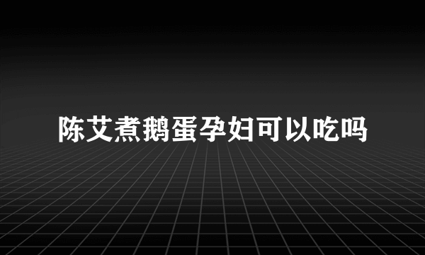 陈艾煮鹅蛋孕妇可以吃吗