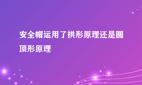 安全帽运用了拱形原理还是圆顶形原理