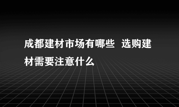 成都建材市场有哪些  选购建材需要注意什么