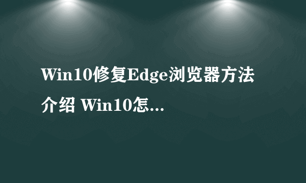 Win10修复Edge浏览器方法介绍 Win10怎么修复Edge浏览器