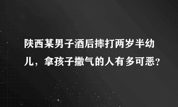 陕西某男子酒后摔打两岁半幼儿，拿孩子撒气的人有多可恶？