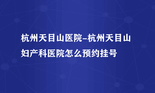 杭州天目山医院-杭州天目山妇产科医院怎么预约挂号