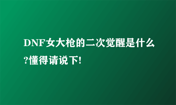 DNF女大枪的二次觉醒是什么?懂得请说下!