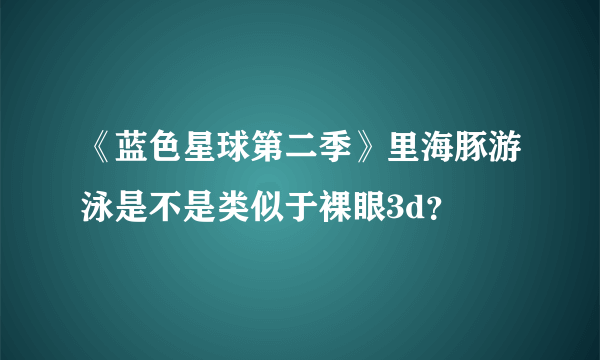 《蓝色星球第二季》里海豚游泳是不是类似于裸眼3d？