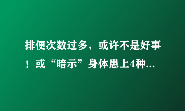 排便次数过多，或许不是好事！或“暗示”身体患上4种病，别忽视