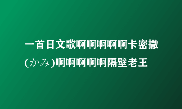 一首日文歌啊啊啊啊啊卡密撒(かみ)啊啊啊啊啊隔壁老王