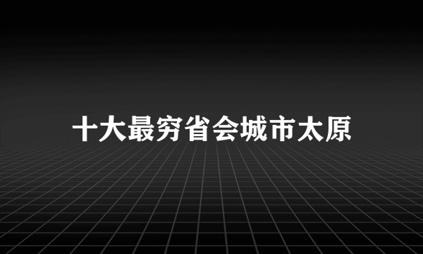 十大最穷省会城市太原