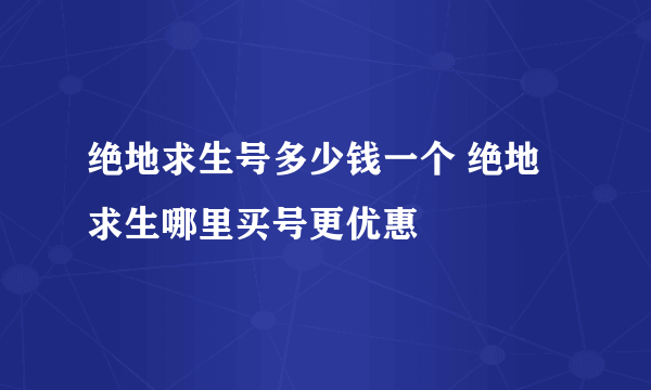 绝地求生号多少钱一个 绝地求生哪里买号更优惠
