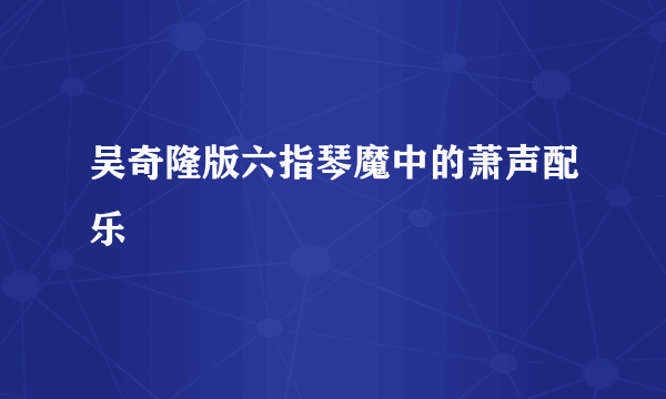 吴奇隆版六指琴魔中的萧声配乐