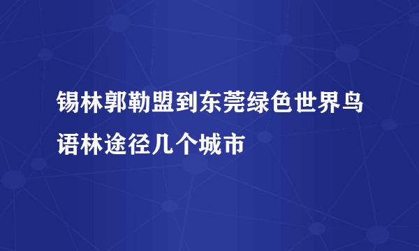 锡林郭勒盟到东莞绿色世界鸟语林途径几个城市