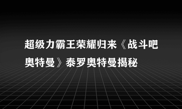 超级力霸王荣耀归来《战斗吧奥特曼》泰罗奥特曼揭秘