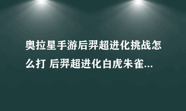 奥拉星手游后羿超进化挑战怎么打 后羿超进化白虎朱雀玄武青龙阵容推荐