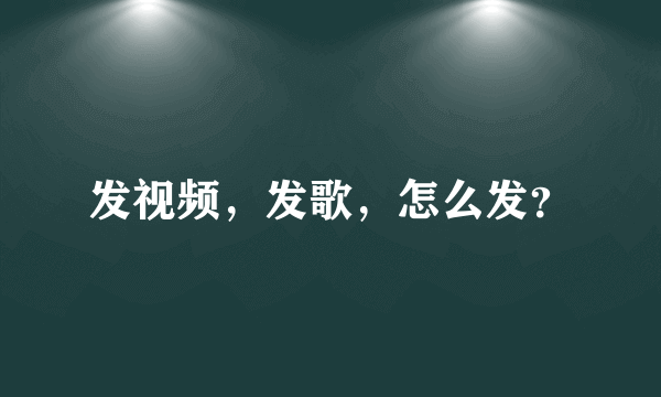 发视频，发歌，怎么发？