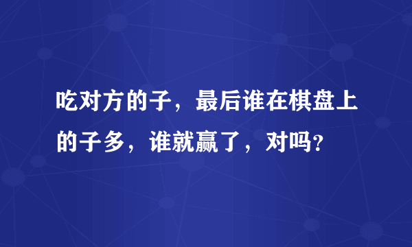 吃对方的子，最后谁在棋盘上的子多，谁就赢了，对吗？