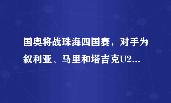 国奥将战珠海四国赛，对手为叙利亚、马里和塔吉克U22，国字号会不会被叙利亚双杀？