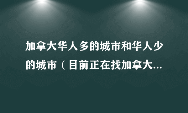 加拿大华人多的城市和华人少的城市（目前正在找加拿大高中）?