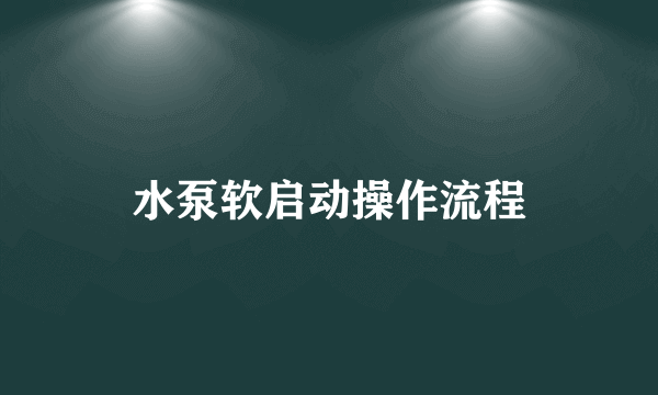 水泵软启动操作流程