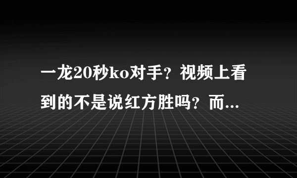 一龙20秒ko对手？视频上看到的不是说红方胜吗？而且裁判举起了红方的手。？到底是什么意思啊