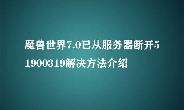 魔兽世界7.0已从服务器断开51900319解决方法介绍