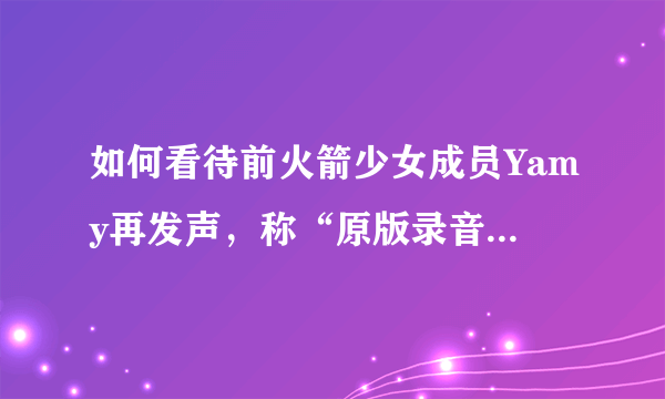 如何看待前火箭少女成员Yamy再发声，称“原版录音已做了公证”，随后徐明朝转发其微博质疑录音合法性？