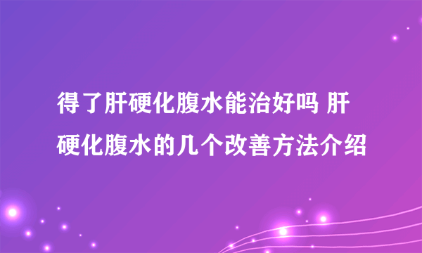 得了肝硬化腹水能治好吗 肝硬化腹水的几个改善方法介绍