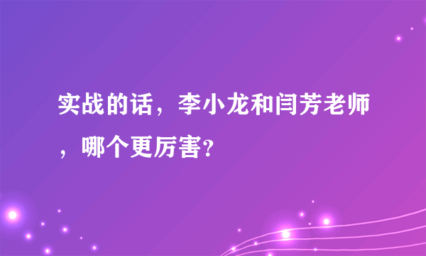 实战的话，李小龙和闫芳老师，哪个更厉害？