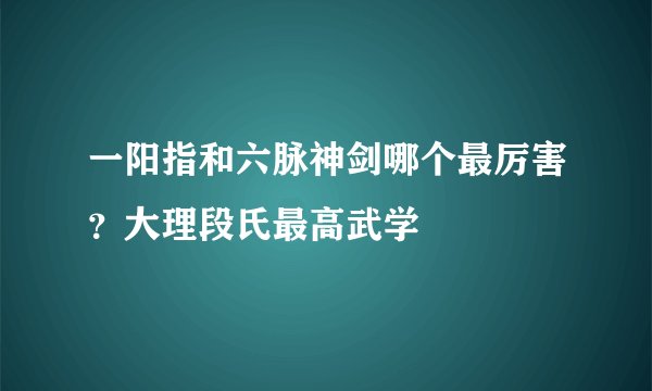 一阳指和六脉神剑哪个最厉害？大理段氏最高武学